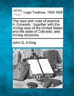 The Laws and Rules of Practice in Colorado: Together with the Mining Laws of the United States and the State of Colorado, and Mining Decisions.