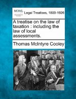 A Treatise on the Law of Taxation: Including the Law of Local Assessments.