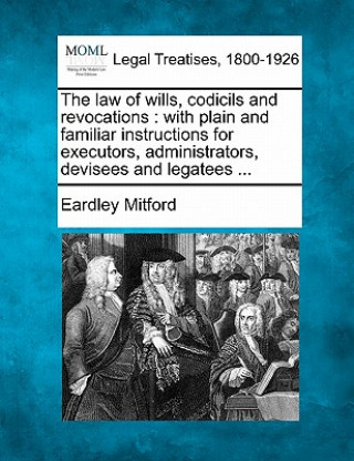 The Law of Wills, Codicils and Revocations: With Plain and Familiar Instructions for Executors, Administrators, Devisees and Legatees ...