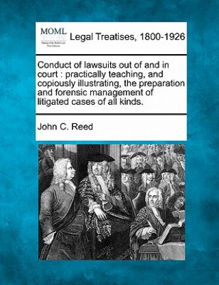 Conduct of Lawsuits Out of and in Court: Practically Teaching, and Copiously Illustrating, the Preparation and Forensic Management of Litigated Cases