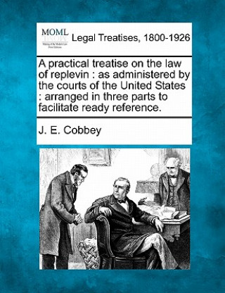 A Practical Treatise on the Law of Replevin: As Administered by the Courts of the United States: Arranged in Three Parts to Facilitate Ready Reference
