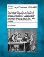 The Practice of the Office of Sheriff and Under Sheriff: Shewing the Powers and Duties of Those Offices ... Including All the Modern Determinations, a