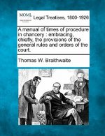 A Manual of Times of Procedure in Chancery: Embracing, Chiefly, the Provisions of the General Rules and Orders of the Court.