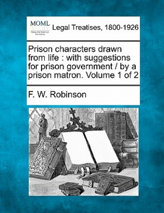 Prison Characters Drawn from Life: With Suggestions for Prison Government / By a Prison Matron. Volume 1 of 2
