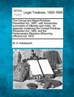 The Corrupt and Illegal Practices Prevention ACT, 1883: With Introduction, Summaries of Offences and Notes: An Appendix Containing the Corrupt Practic