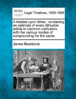A Treatise Upon Tithes: Containing an Estimate of Every Titheable Article in Common Cultivation, with the Various Modes of Compounding for the