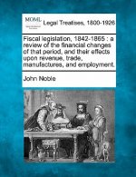 Fiscal Legislation, 1842-1865: A Review of the Financial Changes of That Period, and Their Effects Upon Revenue, Trade, Manufactures, and Employment.