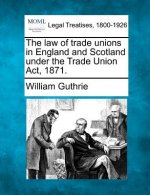 The Law of Trade Unions in England and Scotland Under the Trade Union ACT, 1871.