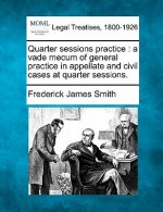 Quarter Sessions Practice: A Vade Mecum of General Practice in Appellate and Civil Cases at Quarter Sessions.
