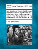 A Vindication of the Criminal Law, and the Administration of Public Justice in England, from the Imputation of Cruelty: In a Charge Delivered to the G