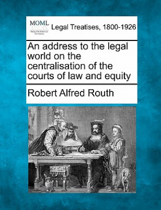 An Address to the Legal World on the Centralisation of the Courts of Law and Equity