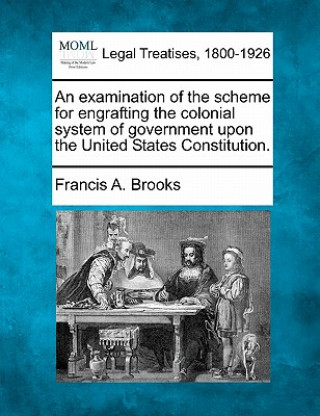 An Examination of the Scheme for Engrafting the Colonial System of Government Upon the United States Constitution.