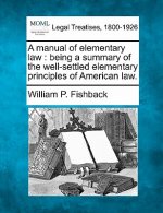 A Manual of Elementary Law: Being a Summary of the Well-Settled Elementary Principles of American Law.