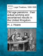 Old Age Pensions: Their Actual Working and Ascertained Results in the United Kingdom.