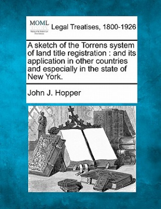 A Sketch of the Torrens System of Land Title Registration: And Its Application in Other Countries and Especially in the State of New York.