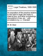 An Exposition of the Practice Relative to the Right to Begin and Reply in Trials by Jury, and Other Proceedings, Discussions of Law, Etc.: With Annota