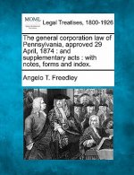 The General Corporation Law of Pennsylvania, Approved 29 April, 1874: And Supplementary Acts: With Notes, Forms and Index.