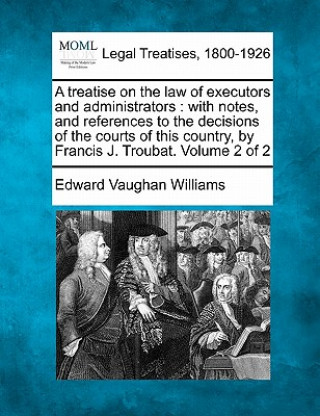 A Treatise on the Law of Executors and Administrators: With Notes, and References to the Decisions of the Courts of This Country, by Francis J. Trouba