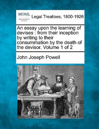 An Essay Upon the Learning of Devises: From Their Inception by Writing to Their Consummation by the Death of the Devisor. Volume 1 of 2
