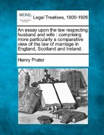 An Essay Upon the Law Respecting Husband and Wife: Comprising More Particularly a Comparative View of the Law of Marriage in England, Scotland and Ire