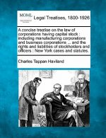 A Concise Treatise on the Law of Corporations Having Capital Stock: Including Manufacturing Corporations and Business Corporations ... and the Rights