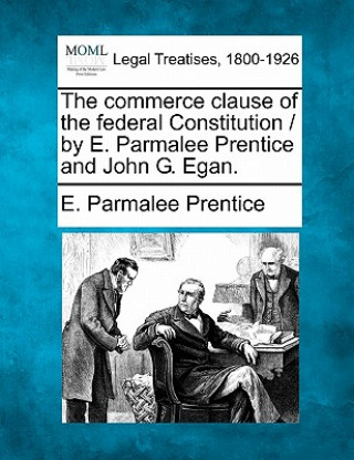 The Commerce Clause of the Federal Constitution / By E. Parmalee Prentice and John G. Egan.