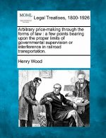 Arbitrary Price-Making Through the Forms of Law: A Few Points Bearing Upon the Proper Limits of Governmental Supervision or Interference in Railroad T