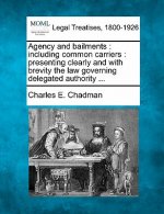 Agency and Bailments: Including Common Carriers: Presenting Clearly and with Brevity the Law Governing Delegated Authority ...