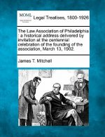 The Law Association of Philadelphia: A Historical Address Delivered by Invitation at the Centennial Celebration of the Founding of the Association, Ma