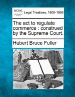 The ACT to Regulate Commerce: Construed by the Supreme Court.