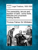 The Ownership, Tenure and Taxation of Land: Some Facts, Fallacies and Proposals Relating Thereto.