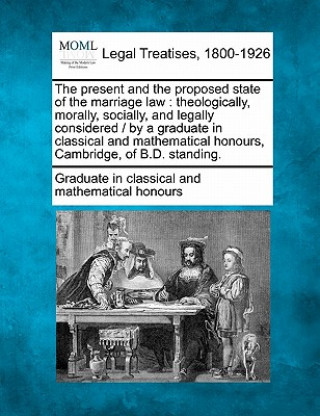 The Present and the Proposed State of the Marriage Law: Theologically, Morally, Socially, and Legally Considered / By a Graduate in Classical and Math