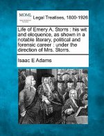 Life of Emery A. Storrs: His Wit and Eloquence, as Shown in a Notable Literary, Political and Forensic Career: Under the Direction of Mrs. Stor