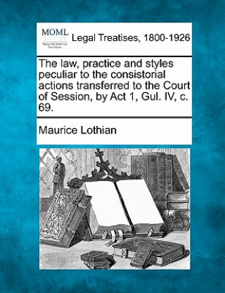 The Law, Practice and Styles Peculiar to the Consistorial Actions Transferred to the Court of Session, by ACT 1, Gul. IV, C. 69.