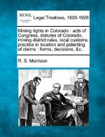 Mining Rights in Colorado: Acts of Congress, Statutes of Colorado, Mining District Rules, Local Customs, Practice in Location and Patenting of Cl