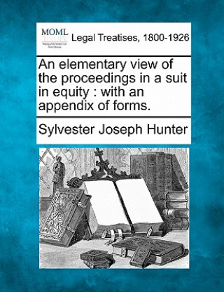 An Elementary View of the Proceedings in a Suit in Equity: With an Appendix of Forms.