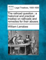 The Railroad Question: A Historical and Practical Treatise on Railroads and Remedies for Their Abuses.