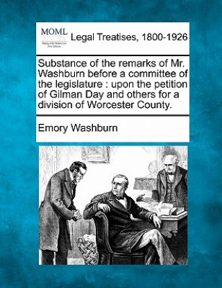 Substance of the Remarks of Mr. Washburn Before a Committee of the Legislature: Upon the Petition of Gilman Day and Others for a Division of Worcester