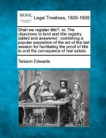 Shall We Register Title?, Or, the Objections to Land and Title Registry Stated and Answered: Combining a Popular Exposition of the Act of the Last Ses