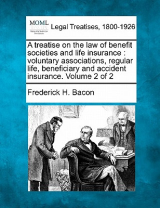 A Treatise on the Law of Benefit Societies and Life Insurance: Voluntary Associations, Regular Life, Beneficiary and Accident Insurance. Volume 2 of