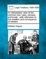 An Elementary View of the Common Law, Uses, Devises, and Trusts: With Reference to the Creation and Conveyance of Estates.