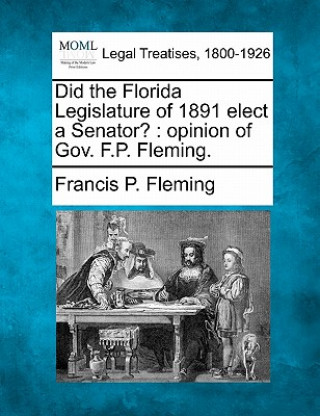 Did the Florida Legislature of 1891 Elect a Senator?: Opinion of Gov. F.P. Fleming.