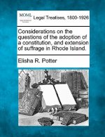 Considerations on the Questions of the Adoption of a Constitution, and Extension of Suffrage in Rhode Island.