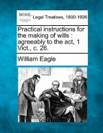 Practical Instructions for the Making of Wills: Agreeably to the ACT, 1 Vict., C. 26.