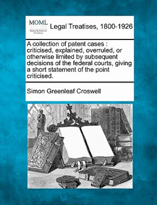 A Collection of Patent Cases: Criticised, Explained, Overruled, or Otherwise Limited by Subsequent Decisions of the Federal Courts, Giving a Short S