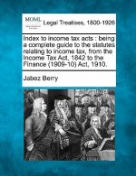 Index to Income Tax Acts: Being a Complete Guide to the Statutes Relating to Income Tax, from the Income Tax ACT, 1842 to the Finance (1909-10)