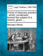 Points of Chancery Practice: Which, Condensed, Formed the Subject of a Lecture, Given ....