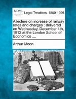 A Lecture on Increase of Railway Rates and Charges: Delivered on Wednesday, December 4th, 1912 at the London School of Economics ....