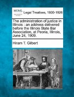 The Administration of Justice in Illinois: An Address Delivered Before the Illinois State Bar Association, at Peoria, Illinois, June 24, 1909.