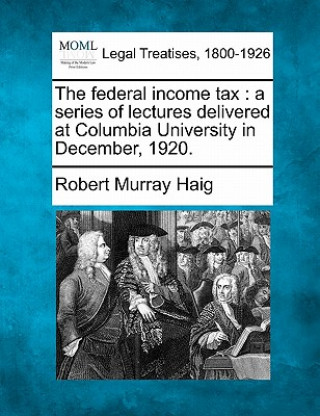 The Federal Income Tax: A Series of Lectures Delivered at Columbia University in December, 1920.